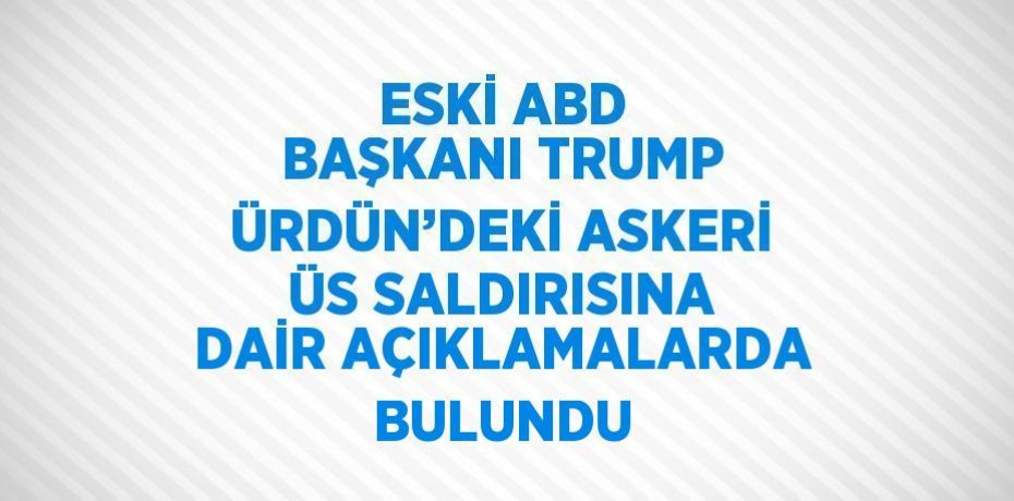 ESKİ ABD BAŞKANI TRUMP ÜRDÜN’DEKİ ASKERİ ÜS SALDIRISINA DAİR AÇIKLAMALARDA BULUNDU