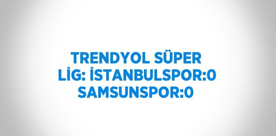 TRENDYOL SÜPER LİG: İSTANBULSPOR:0 SAMSUNSPOR:0