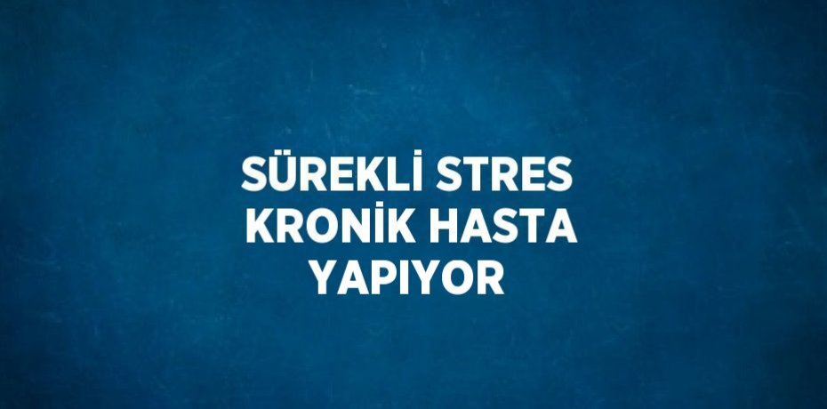 SÜREKLİ STRES KRONİK HASTA YAPIYOR