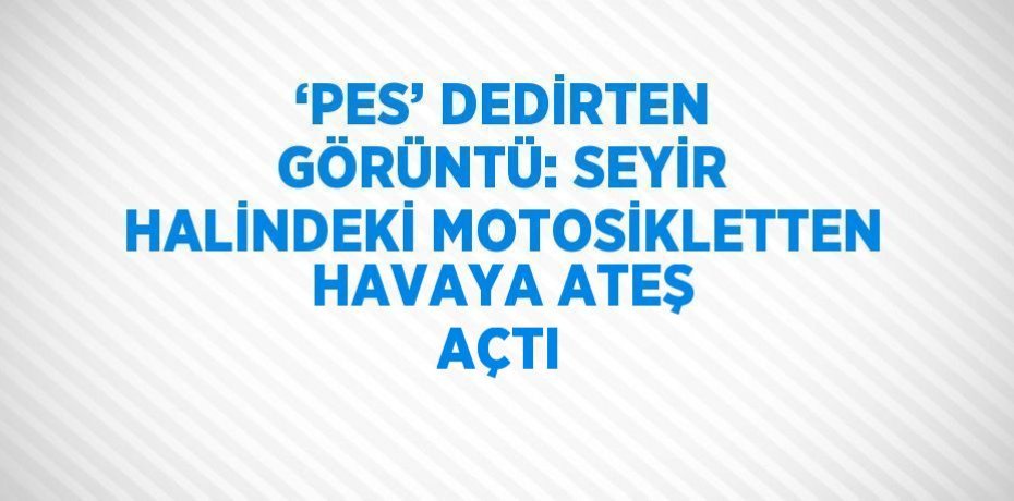 ‘PES’ DEDİRTEN GÖRÜNTÜ: SEYİR HALİNDEKİ MOTOSİKLETTEN HAVAYA ATEŞ AÇTI