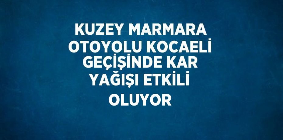 KUZEY MARMARA OTOYOLU KOCAELİ GEÇİŞİNDE KAR YAĞIŞI ETKİLİ OLUYOR