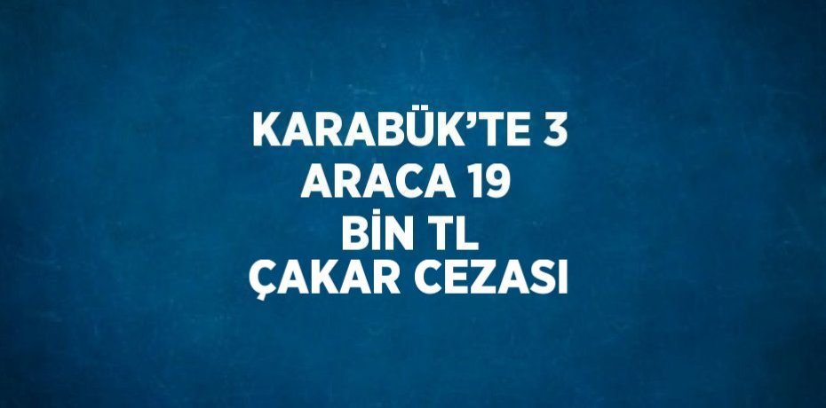 KARABÜK’TE 3 ARACA 19 BİN TL ÇAKAR CEZASI