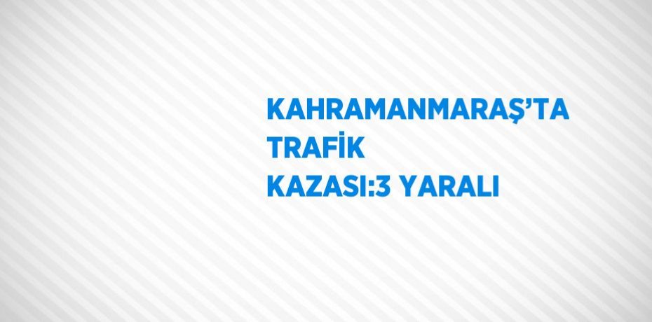 KAHRAMANMARAŞ’TA TRAFİK KAZASI:3 YARALI