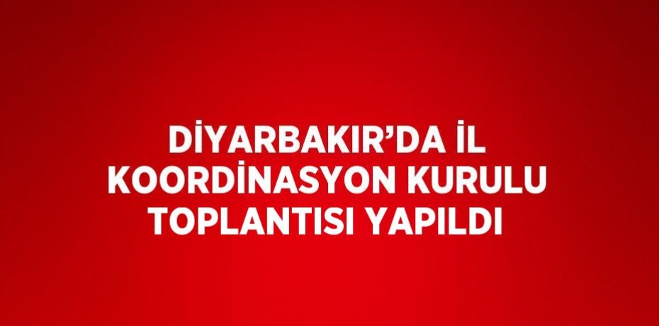 DİYARBAKIR’DA İL KOORDİNASYON KURULU TOPLANTISI YAPILDI