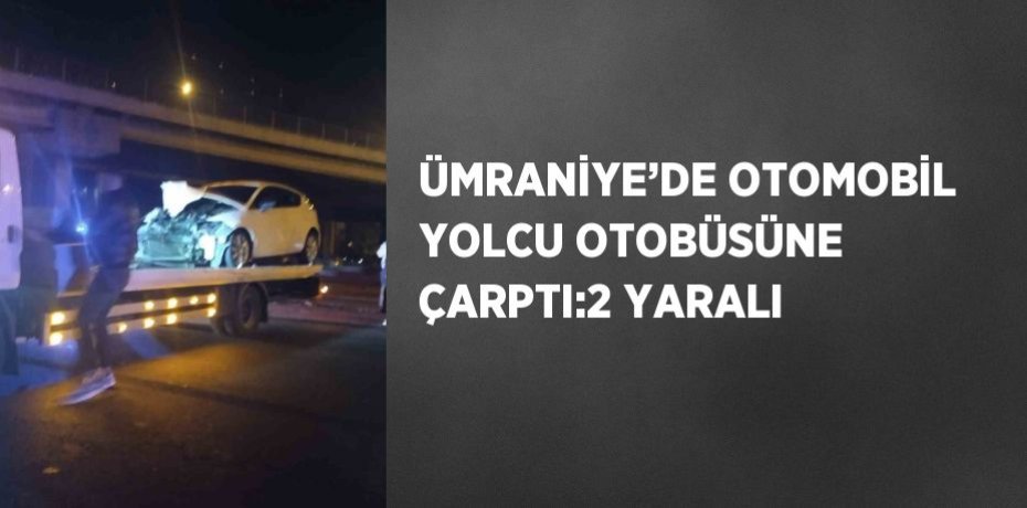 ÜMRANİYE’DE OTOMOBİL YOLCU OTOBÜSÜNE ÇARPTI:2 YARALI