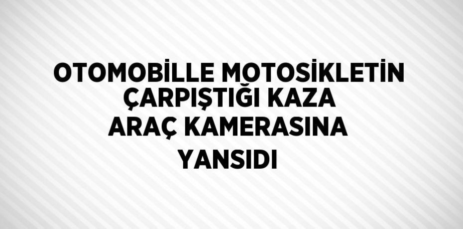 OTOMOBİLLE MOTOSİKLETİN ÇARPIŞTIĞI KAZA ARAÇ KAMERASINA YANSIDI
