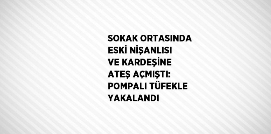 SOKAK ORTASINDA ESKİ NİŞANLISI VE KARDEŞİNE ATEŞ AÇMIŞTI: POMPALI TÜFEKLE YAKALANDI