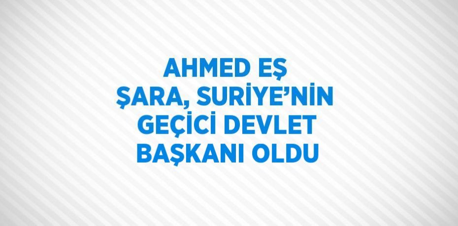AHMED EŞ ŞARA, SURİYE’NİN GEÇİCİ DEVLET BAŞKANI OLDU