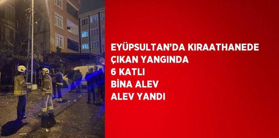 EYÜPSULTAN’DA KIRAATHANEDE ÇIKAN YANGINDA 6 KATLI BİNA ALEV ALEV YANDI