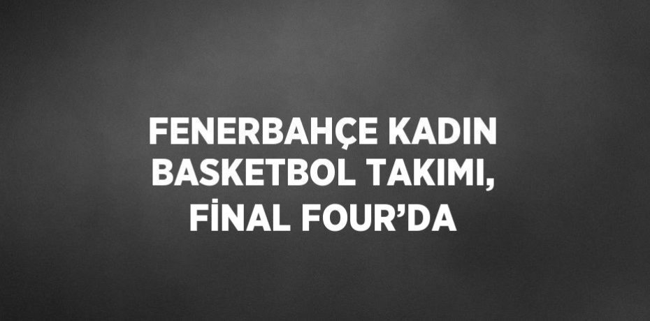 FENERBAHÇE KADIN BASKETBOL TAKIMI, FİNAL FOUR’DA