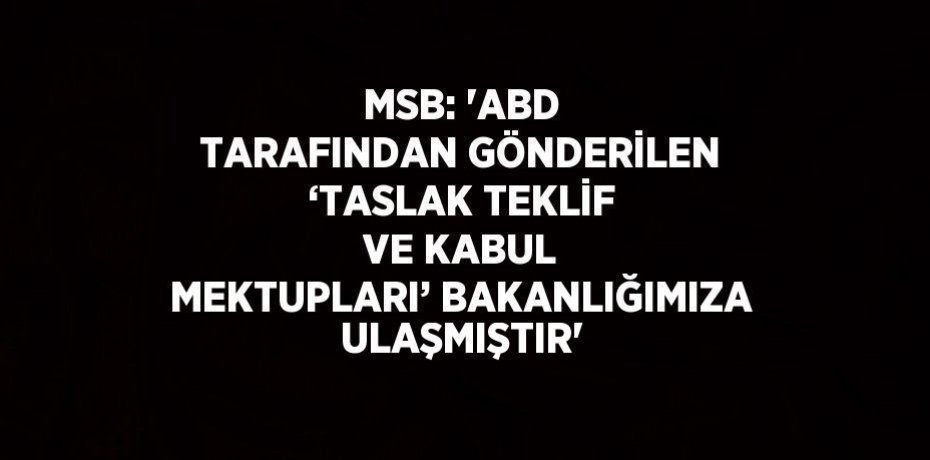 MSB: 'ABD TARAFINDAN GÖNDERİLEN ‘TASLAK TEKLİF VE KABUL MEKTUPLARI’ BAKANLIĞIMIZA ULAŞMIŞTIR'
