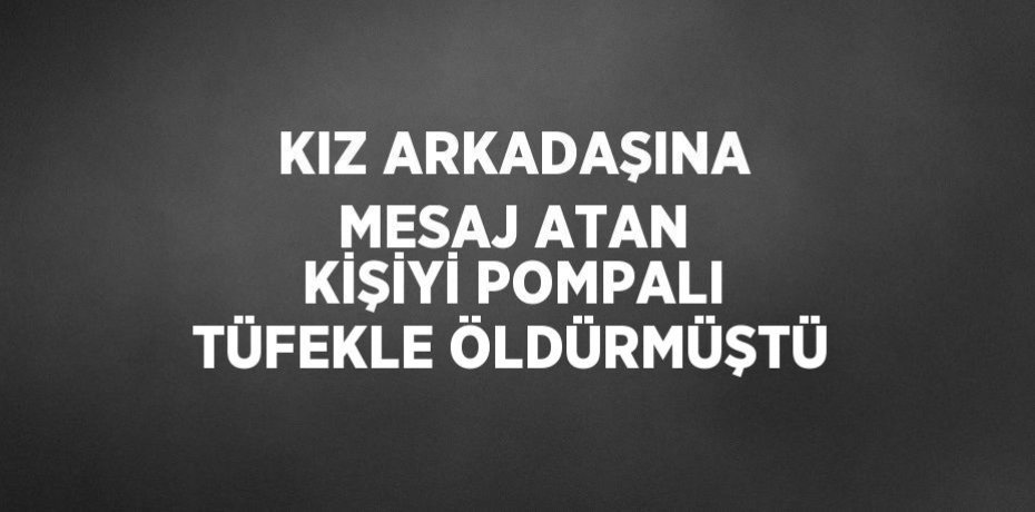 KIZ ARKADAŞINA MESAJ ATAN KİŞİYİ POMPALI TÜFEKLE ÖLDÜRMÜŞTÜ