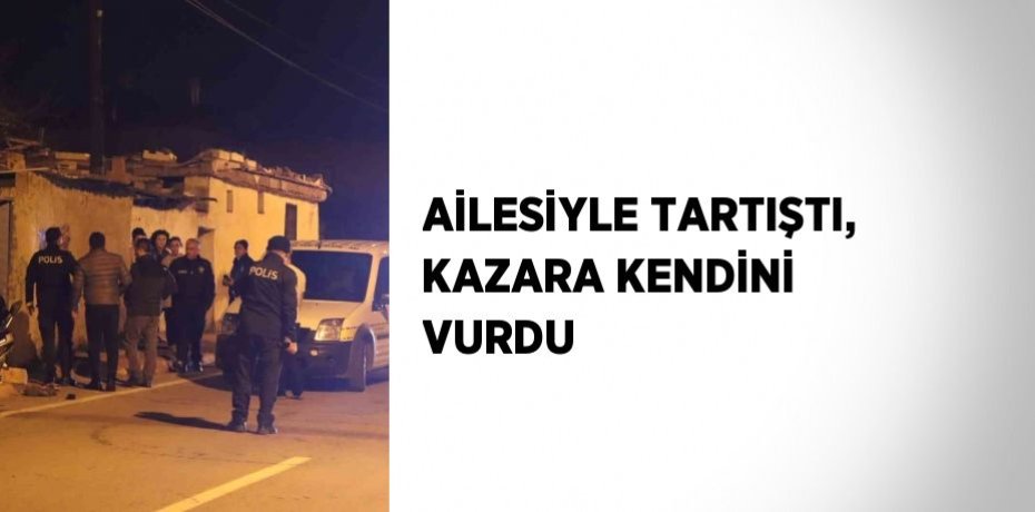 AİLESİYLE TARTIŞTI, KAZARA KENDİNİ VURDU