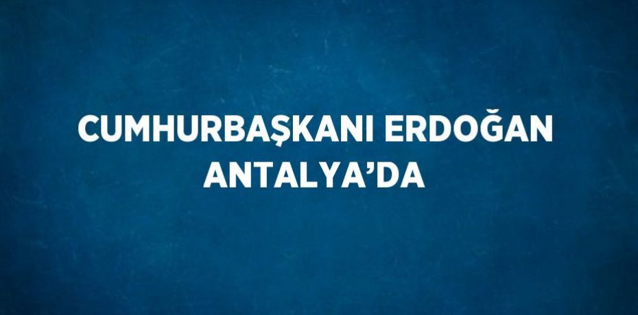 CUMHURBAŞKANI ERDOĞAN ANTALYA’DA