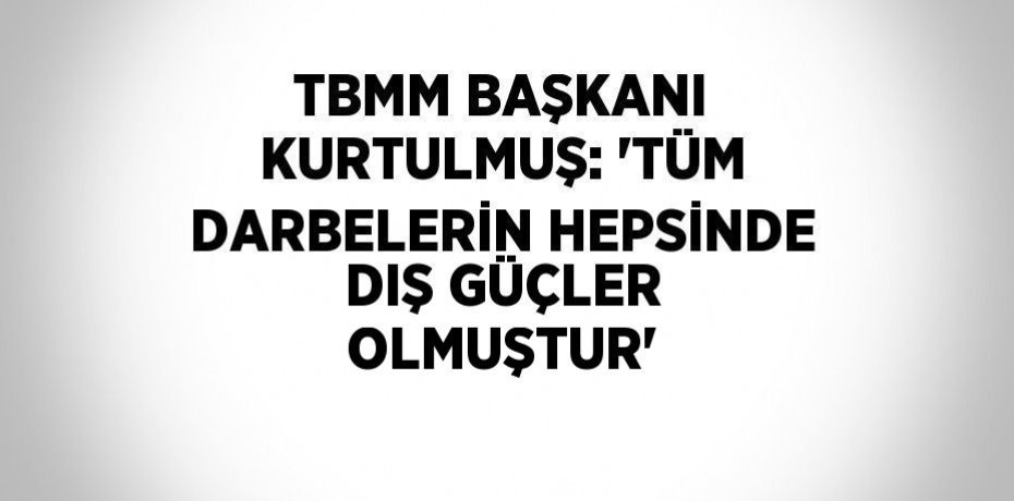 TBMM BAŞKANI KURTULMUŞ: 'TÜM DARBELERİN HEPSİNDE DIŞ GÜÇLER OLMUŞTUR'