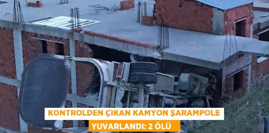 Kontrolden çıkan kamyon şarampole yuvarlandı: 2 ölü  