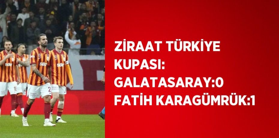 ZİRAAT TÜRKİYE KUPASI: GALATASARAY:0 FATİH KARAGÜMRÜK:1