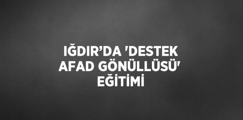 IĞDIR’DA 'DESTEK AFAD GÖNÜLLÜSÜ' EĞİTİMİ
