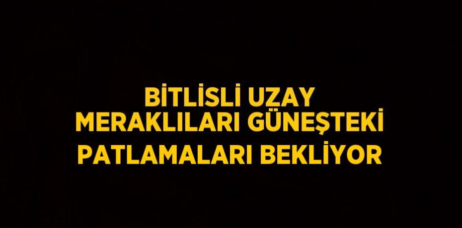 BİTLİSLİ UZAY MERAKLILARI GÜNEŞTEKİ PATLAMALARI BEKLİYOR