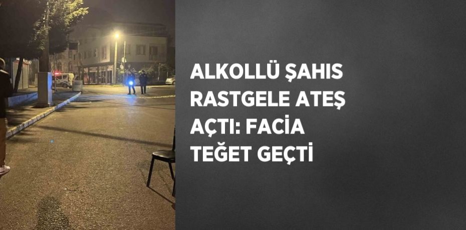 ALKOLLÜ ŞAHIS RASTGELE ATEŞ AÇTI: FACİA TEĞET GEÇTİ