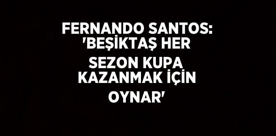 FERNANDO SANTOS: 'BEŞİKTAŞ HER SEZON KUPA KAZANMAK İÇİN OYNAR'