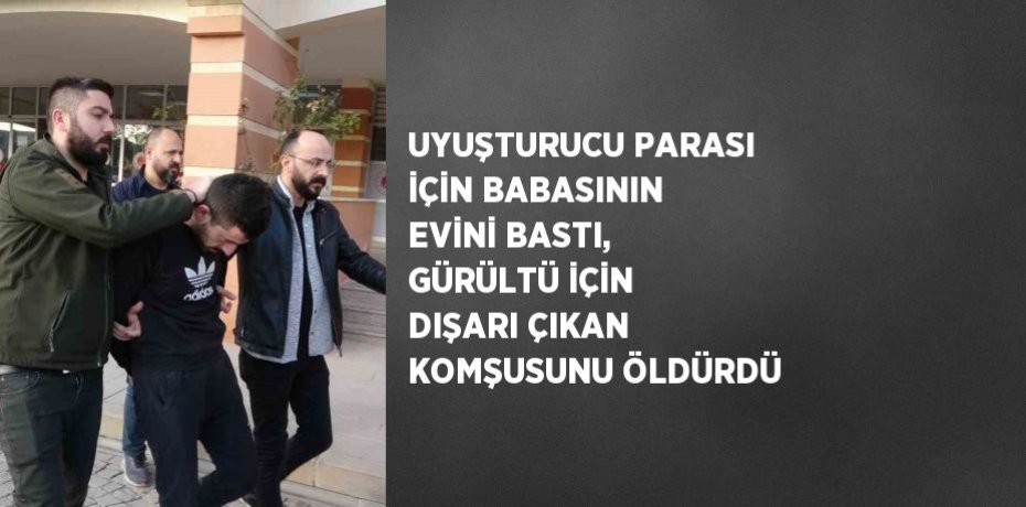 UYUŞTURUCU PARASI İÇİN BABASININ EVİNİ BASTI, GÜRÜLTÜ İÇİN DIŞARI ÇIKAN KOMŞUSUNU ÖLDÜRDÜ