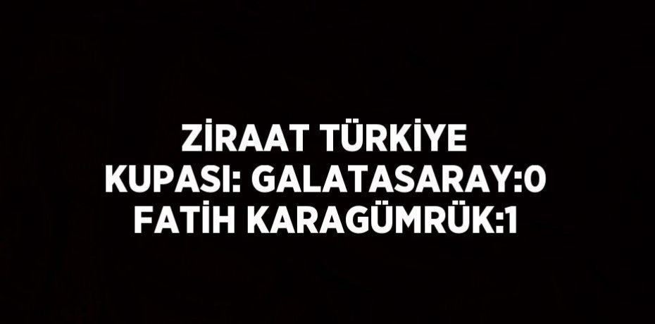 ZİRAAT TÜRKİYE KUPASI: GALATASARAY:0 FATİH KARAGÜMRÜK:1