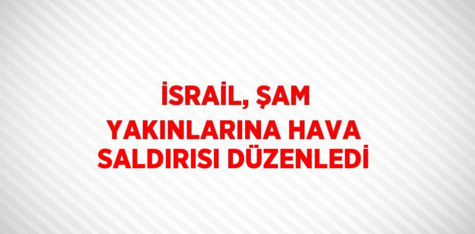 İSRAİL, ŞAM YAKINLARINA HAVA SALDIRISI DÜZENLEDİ