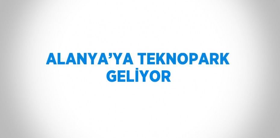 ALANYA’YA TEKNOPARK GELİYOR