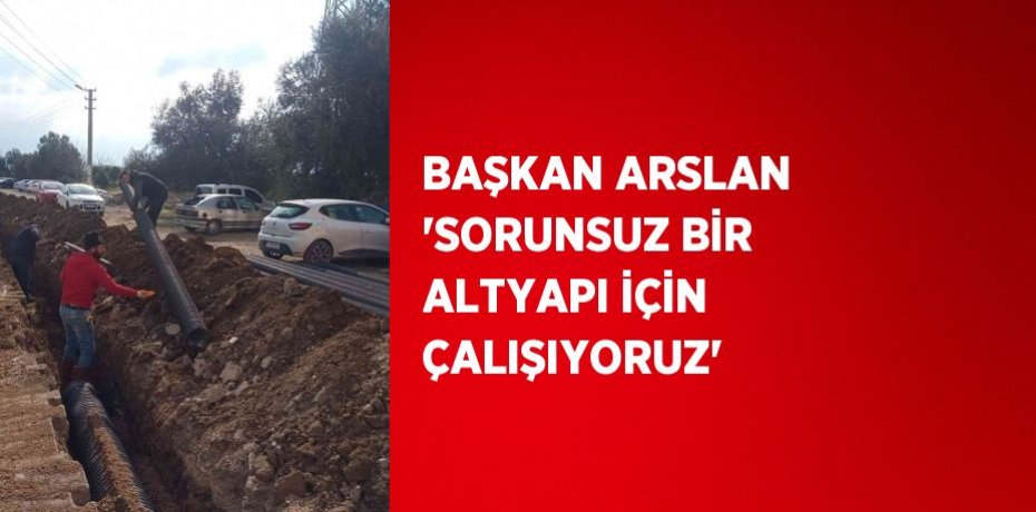 BAŞKAN ARSLAN 'SORUNSUZ BİR ALTYAPI İÇİN ÇALIŞIYORUZ'