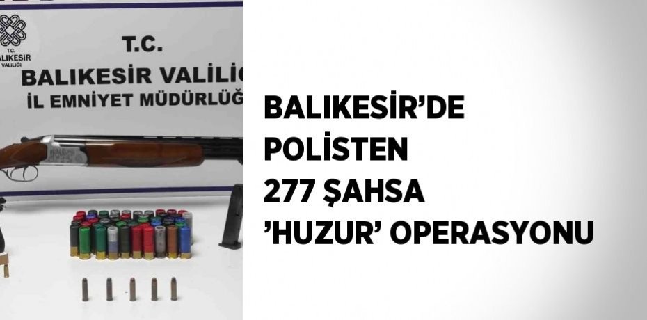 BALIKESİR’DE POLİSTEN 277 ŞAHSA ’HUZUR’ OPERASYONU