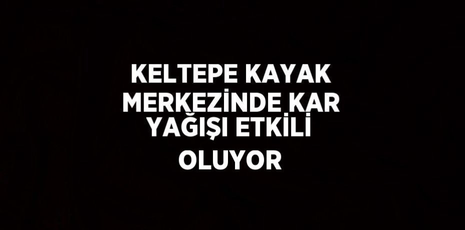 KELTEPE KAYAK MERKEZİNDE KAR YAĞIŞI ETKİLİ OLUYOR
