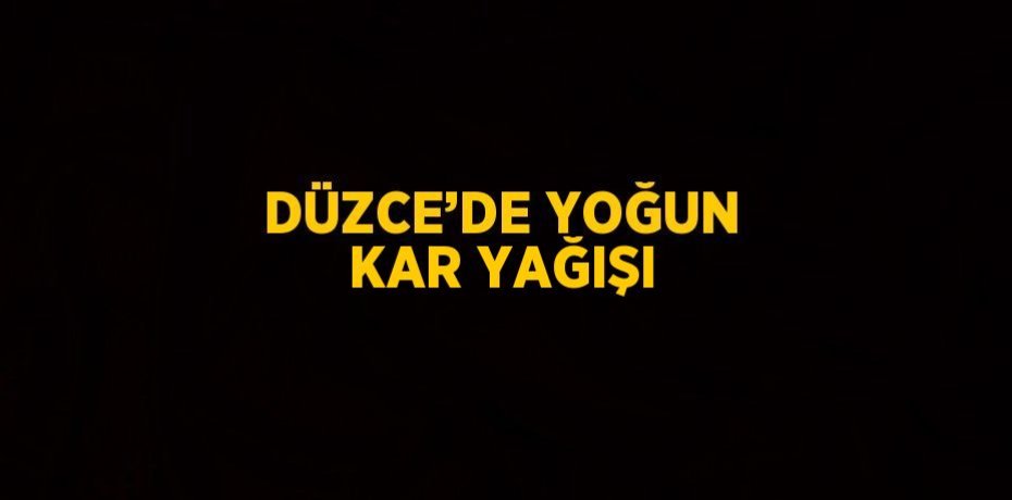 DÜZCE’DE YOĞUN KAR YAĞIŞI