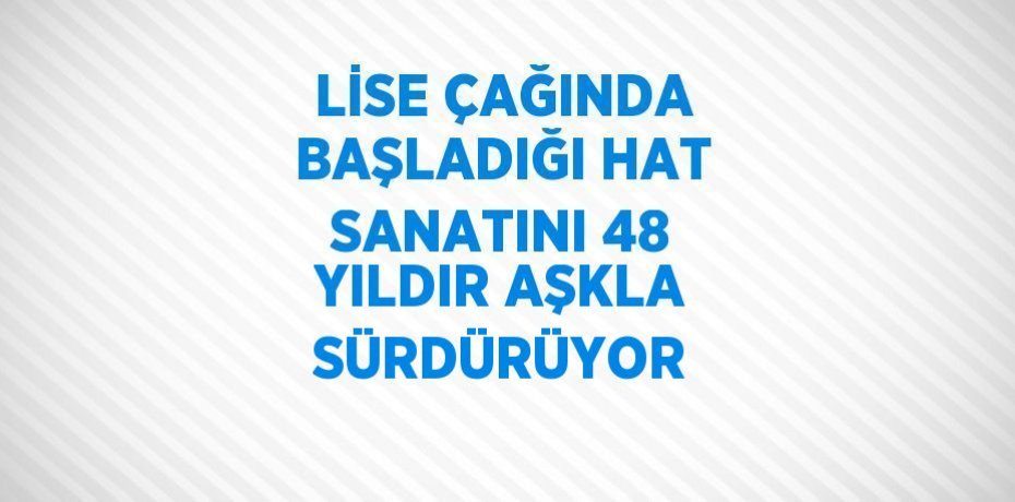 LİSE ÇAĞINDA BAŞLADIĞI HAT SANATINI 48 YILDIR AŞKLA SÜRDÜRÜYOR