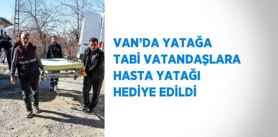 VAN’DA YATAĞA TABİ VATANDAŞLARA HASTA YATAĞI HEDİYE EDİLDİ