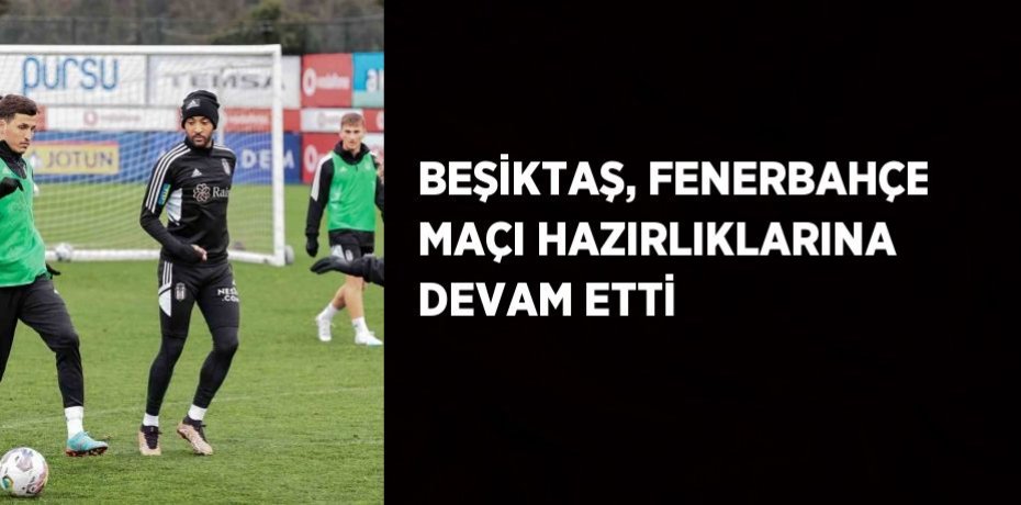BEŞİKTAŞ, FENERBAHÇE MAÇI HAZIRLIKLARINA DEVAM ETTİ