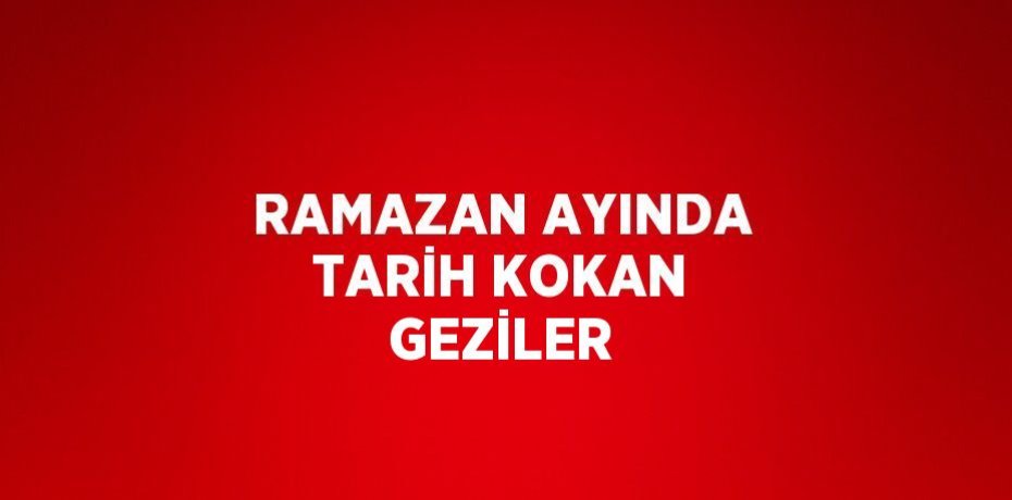 RAMAZAN AYINDA TARİH KOKAN GEZİLER