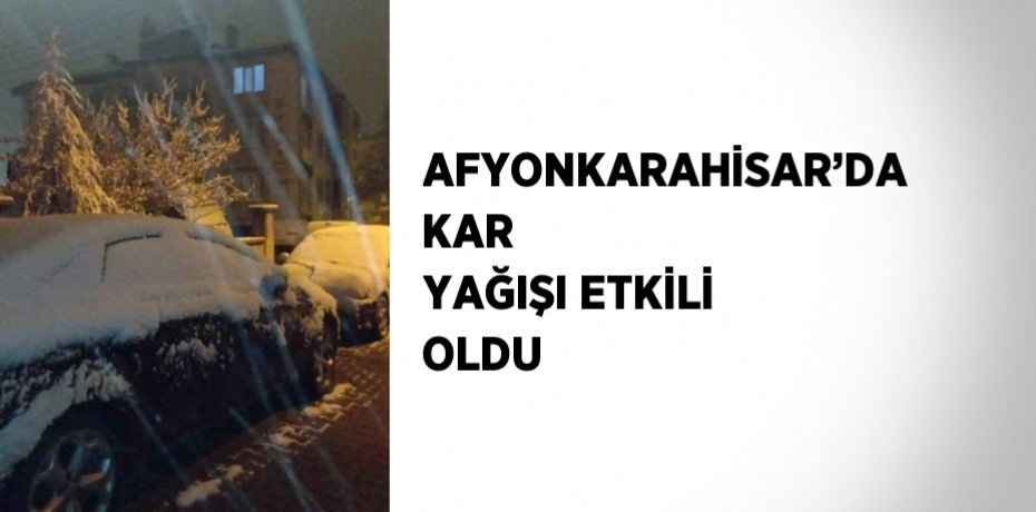 AFYONKARAHİSAR’DA KAR YAĞIŞI ETKİLİ OLDU