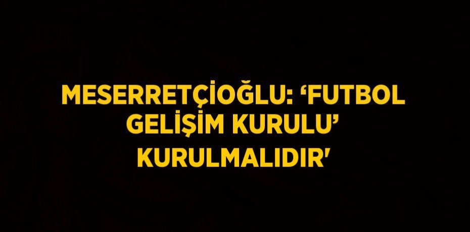 MESERRETÇİOĞLU: ‘FUTBOL GELİŞİM KURULU’ KURULMALIDIR'