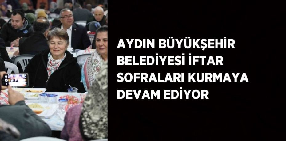 AYDIN BÜYÜKŞEHİR BELEDİYESİ İFTAR SOFRALARI KURMAYA DEVAM EDİYOR