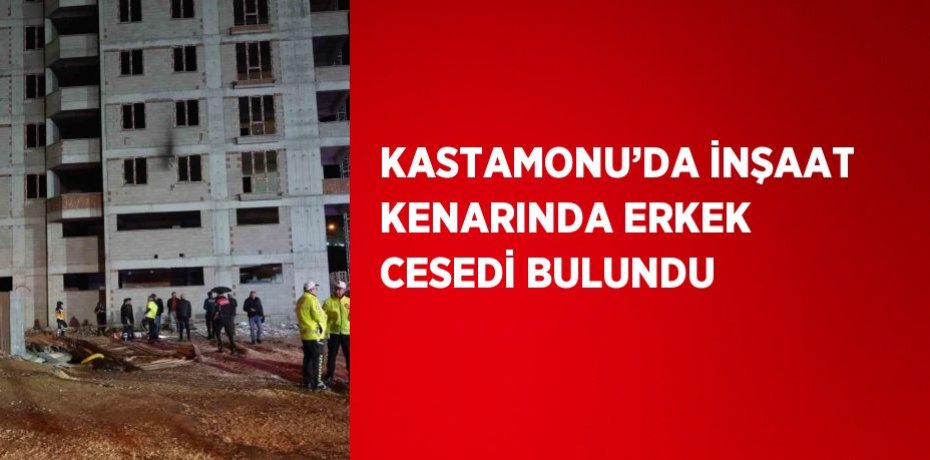 KASTAMONU’DA İNŞAAT KENARINDA ERKEK CESEDİ BULUNDU
