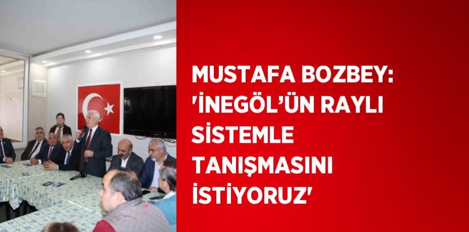 MUSTAFA BOZBEY: 'İNEGÖL’ÜN RAYLI SİSTEMLE TANIŞMASINI İSTİYORUZ'
