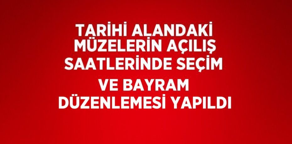 TARİHİ ALANDAKİ MÜZELERİN AÇILIŞ SAATLERİNDE SEÇİM VE BAYRAM DÜZENLEMESİ YAPILDI