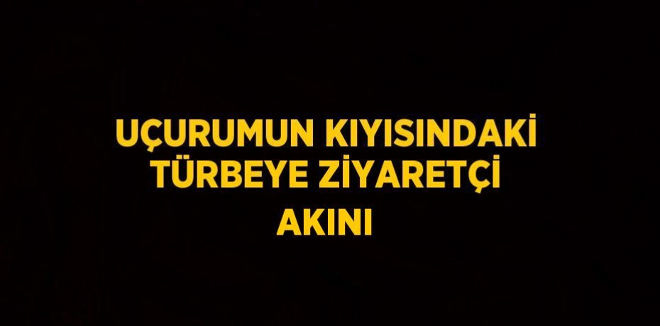 UÇURUMUN KIYISINDAKİ TÜRBEYE ZİYARETÇİ AKINI