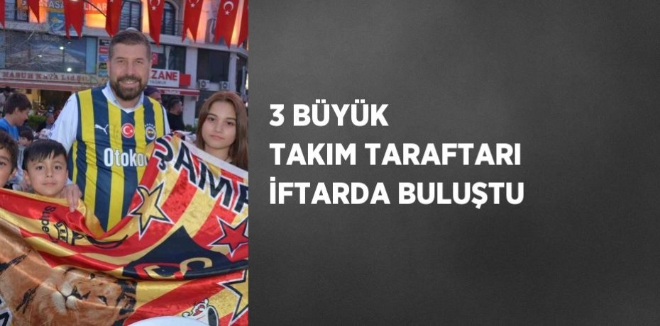 3 BÜYÜK TAKIM TARAFTARI İFTARDA BULUŞTU