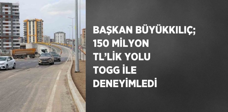 BAŞKAN BÜYÜKKILIÇ; 150 MİLYON TL’LİK YOLU TOGG İLE DENEYİMLEDİ