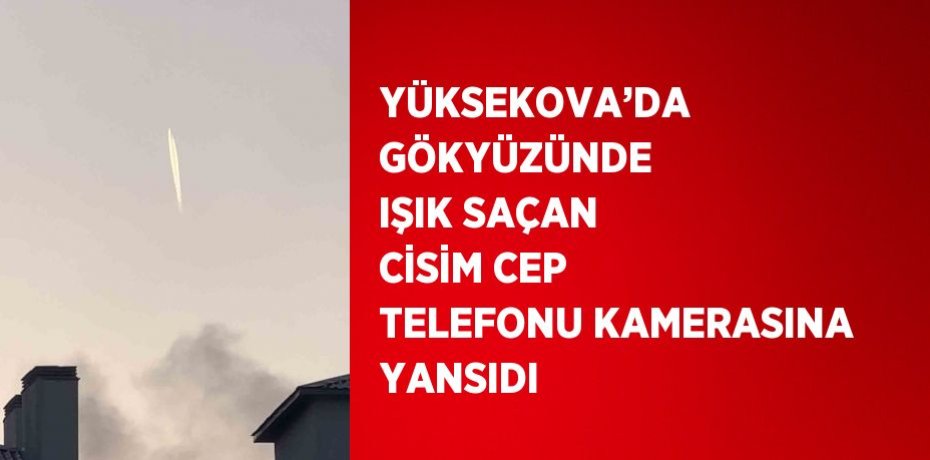 YÜKSEKOVA’DA GÖKYÜZÜNDE IŞIK SAÇAN CİSİM CEP TELEFONU KAMERASINA YANSIDI