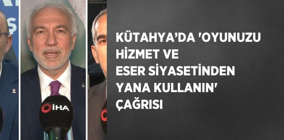 KÜTAHYA’DA 'OYUNUZU HİZMET VE ESER SİYASETİNDEN YANA KULLANIN' ÇAĞRISI