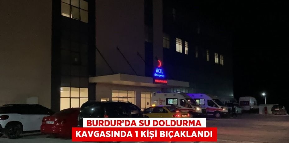 BURDUR’DA SU DOLDURMA KAVGASINDA 1 KİŞİ BIÇAKLANDI