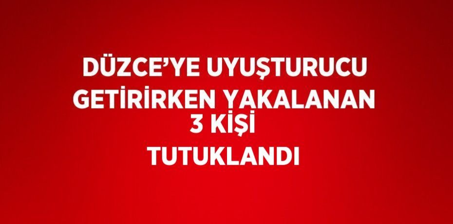DÜZCE’YE UYUŞTURUCU GETİRİRKEN YAKALANAN 3 KİŞİ TUTUKLANDI